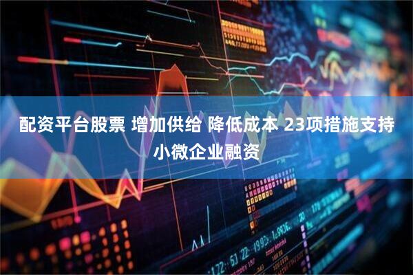 配资平台股票 增加供给 降低成本 23项措施支持小微企业融资
