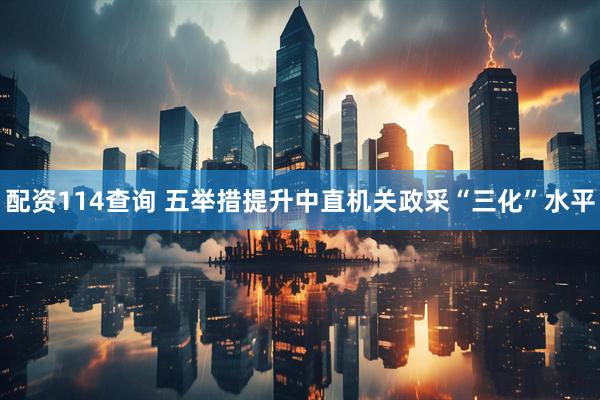 配资114查询 五举措提升中直机关政采“三化”水平