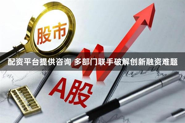 配资平台提供咨询 多部门联手破解创新融资难题