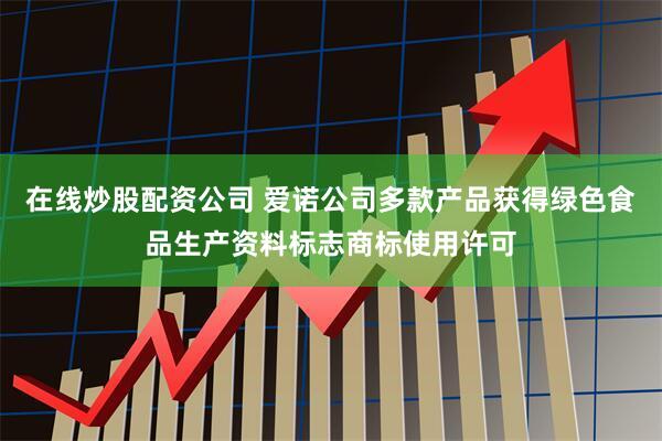 在线炒股配资公司 爱诺公司多款产品获得绿色食品生产资料标志商标使用许可