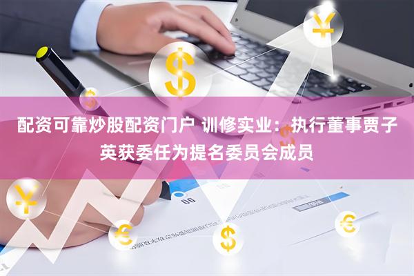 配资可靠炒股配资门户 训修实业：执行董事贾子英获委任为提名委员会成员