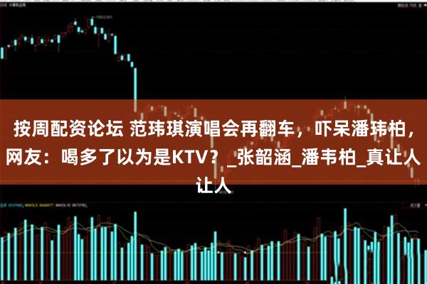 按周配资论坛 范玮琪演唱会再翻车，吓呆潘玮柏，网友：喝多了以为是KTV？_张韶涵_潘韦柏_真让人