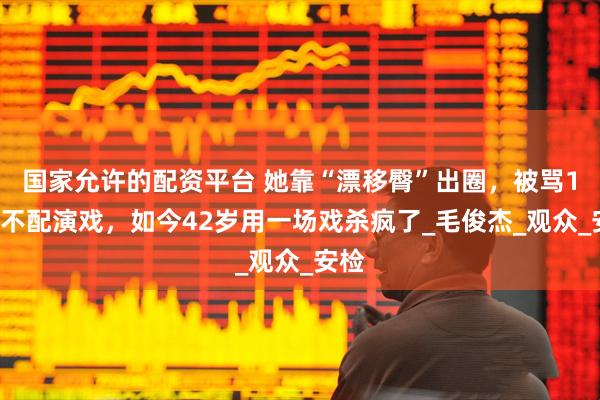 国家允许的配资平台 她靠“漂移臀”出圈，被骂15年不配演戏，如今42岁用一场戏杀疯了_毛俊杰_观众_安检