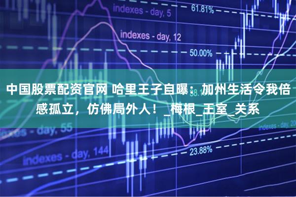 中国股票配资官网 哈里王子自曝：加州生活令我倍感孤立，仿佛局外人！_梅根_王室_关系
