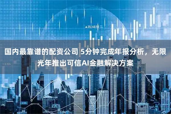 国内最靠谱的配资公司 5分钟完成年报分析，无限光年推出可信AI金融解决方案
