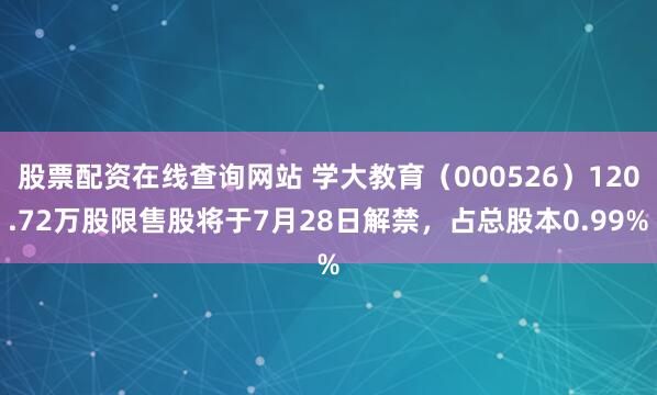 股票配资在线查询网站 学大教育（000526）120.72万股限售股将于7月28日解禁，占总股本0.99%