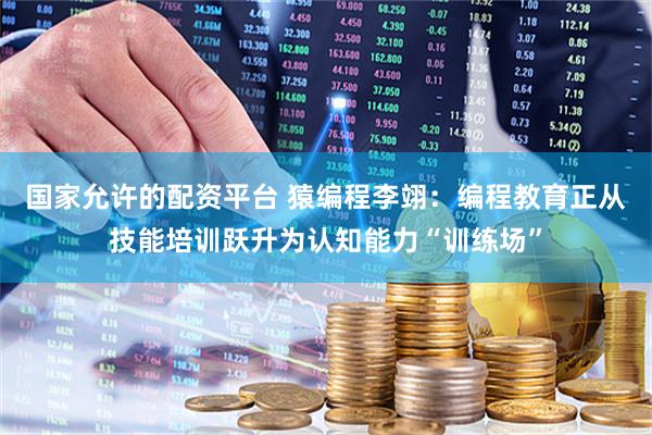 国家允许的配资平台 猿编程李翊：编程教育正从技能培训跃升为认知能力“训练场”