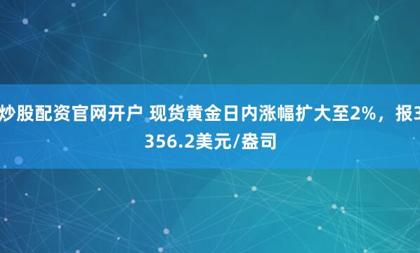 炒股配资官网开户 现货黄金日内涨幅扩大至2%，报3356.2美元/盎司