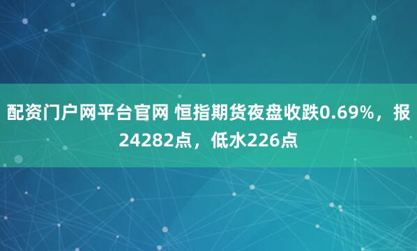 配资门户网平台官网 恒指期货夜盘收跌0.69%，报24282点，低水226点