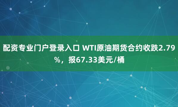 配资专业门户登录入口 WTI原油期货合约收跌2.79%，报67.33美元/桶