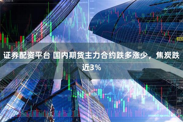 证券配资平台 国内期货主力合约跌多涨少，焦炭跌近3%