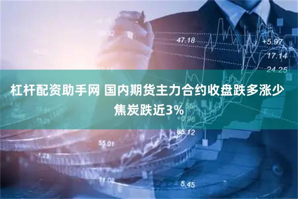 杠杆配资助手网 国内期货主力合约收盘跌多涨少 焦炭跌近3%
