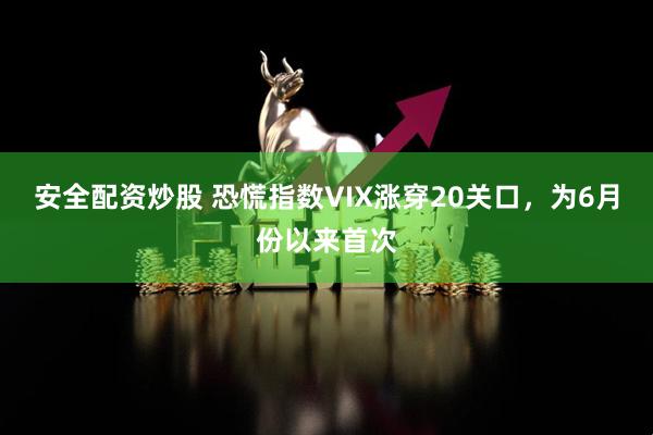 安全配资炒股 恐慌指数VIX涨穿20关口，为6月份以来首次