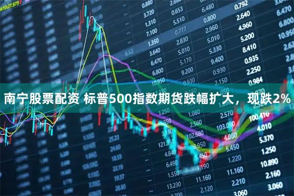 南宁股票配资 标普500指数期货跌幅扩大，现跌2%