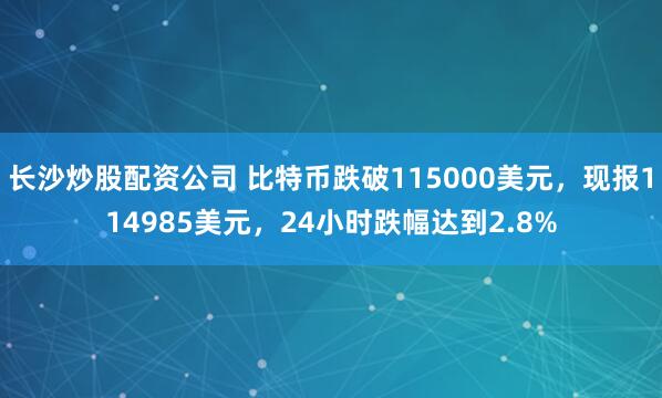 长沙炒股配资公司 比特币跌破115000美元，现报114985美元，24小时跌幅达到2.8%