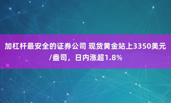 加杠杆最安全的证券公司 现货黄金站上3350美元/盎司，日内涨超1.8%