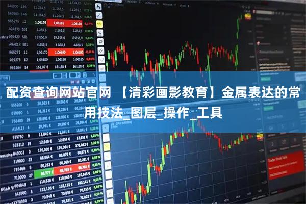 配资查询网站官网 【清彩画影教育】金属表达的常用技法_图层_操作_工具