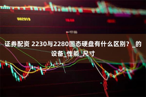 证券配资 2230与2280固态硬盘有什么区别？_的设备_性能_尺寸