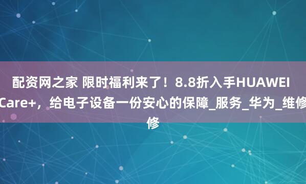 配资网之家 限时福利来了！8.8折入手HUAWEI Care+，给电子设备一份安心的保障_服务_华为_维修