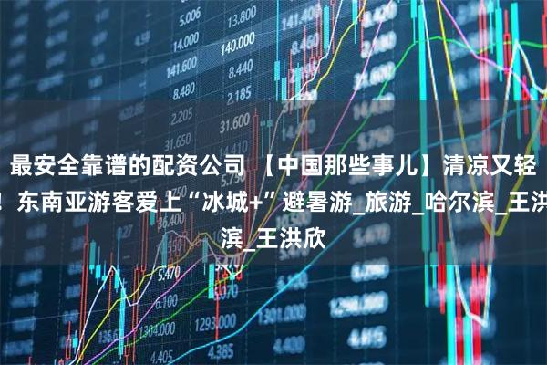 最安全靠谱的配资公司 【中国那些事儿】清凉又轻松！东南亚游客爱上“冰城+”避暑游_旅游_哈尔滨_王洪欣