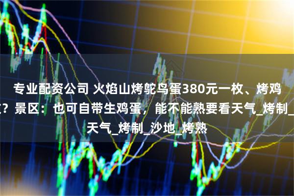 专业配资公司 火焰山烤鸵鸟蛋380元一枚、烤鸡蛋5元一枚？景区：也可自带生鸡蛋，能不能熟要看天气_烤制_沙地_烤熟