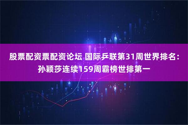 股票配资票配资论坛 国际乒联第31周世界排名：孙颖莎连续159周霸榜世排第一