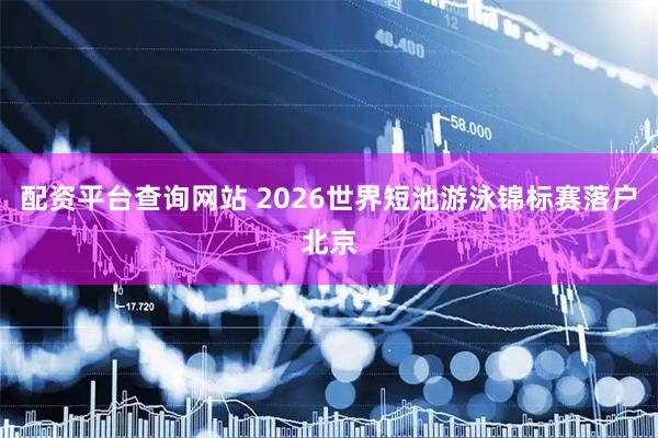 配资平台查询网站 2026世界短池游泳锦标赛落户北京