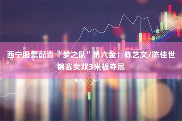 西宁股票配资 “梦之队”第六金！陈艺文/陈佳世锦赛女双3米板夺冠
