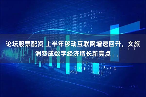 论坛股票配资 上半年移动互联网增速回升，文旅消费成数字经济增长新亮点
