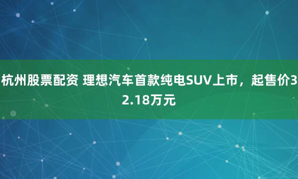 杭州股票配资 理想汽车首款纯电SUV上市，起售价32.18万元