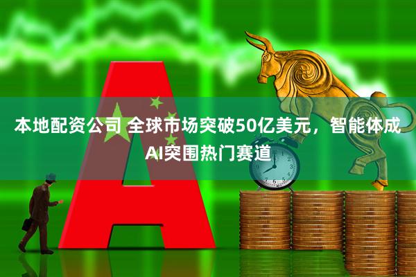 本地配资公司 全球市场突破50亿美元，智能体成AI突围热门赛道