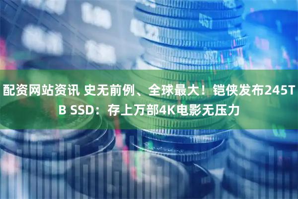 配资网站资讯 史无前例、全球最大！铠侠发布245TB SSD：存上万部4K电影无压力