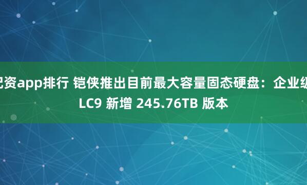 配资app排行 铠侠推出目前最大容量固态硬盘：企业级 LC9 新增 245.76TB 版本