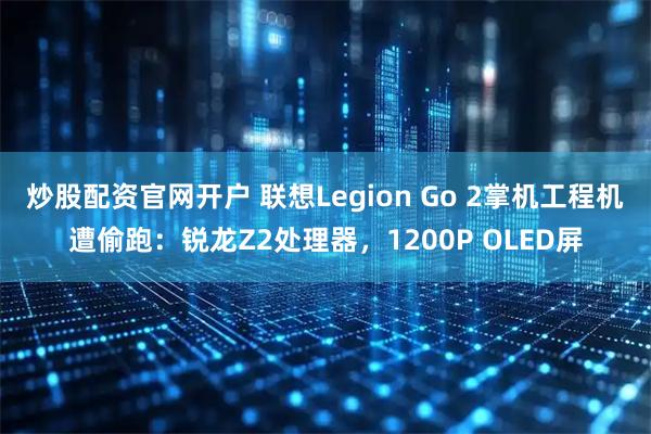 炒股配资官网开户 联想Legion Go 2掌机工程机遭偷跑：锐龙Z2处理器，1200P OLED屏