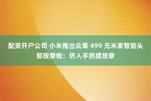 配资开户公司 小米推出众筹 499 元米家智能头部按摩梳：仿人手抓揉按摩