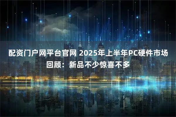 配资门户网平台官网 2025年上半年PC硬件市场回顾：新品不少惊喜不多