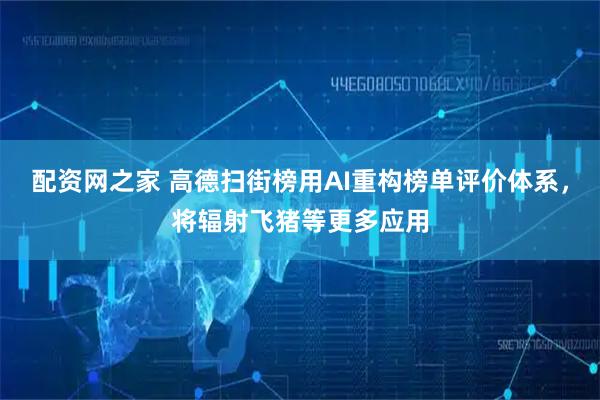 配资网之家 高德扫街榜用AI重构榜单评价体系，将辐射飞猪等更多应用