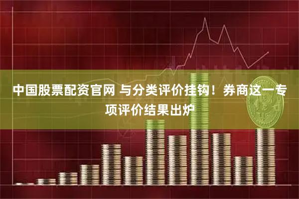 中国股票配资官网 与分类评价挂钩!券商这一专项评价结果出炉