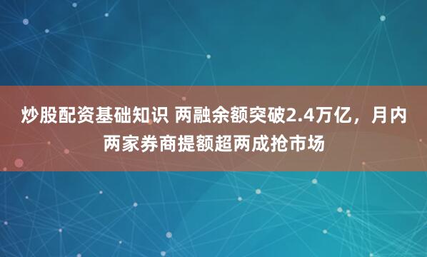 炒股配资基础知识 两融余额突破2.4万亿,月内两家券商提额超两成抢市场