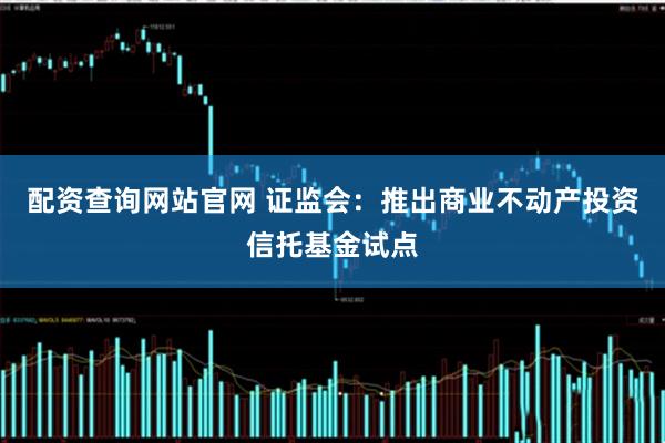 配资查询网站官网 证监会：推出商业不动产投资信托基金试点