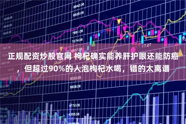 正规配资炒股官网 枸杞确实能养肝护眼还能防癌，但超过90%的人泡枸杞水喝，错的太离谱