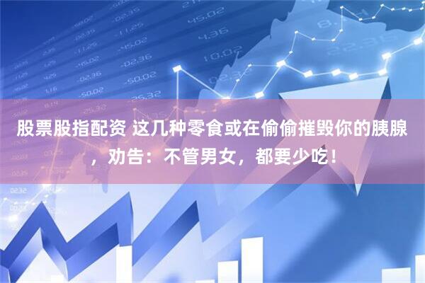 股票股指配资 这几种零食或在偷偷摧毁你的胰腺，劝告：不管男女，都要少吃！