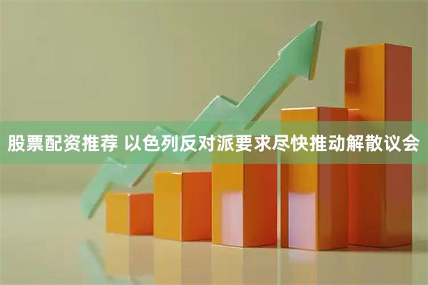 股票配资推荐 以色列反对派要求尽快推动解散议会