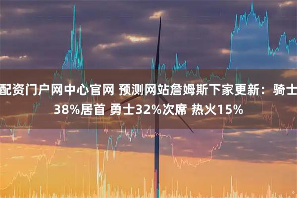 配资门户网中心官网 预测网站詹姆斯下家更新：骑士38%居首 勇士32%次席 热火15%