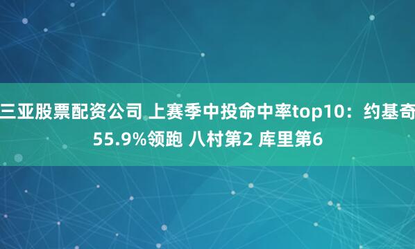 三亚股票配资公司 上赛季中投命中率top10：约基奇55.9%领跑 八村第2 库里第6