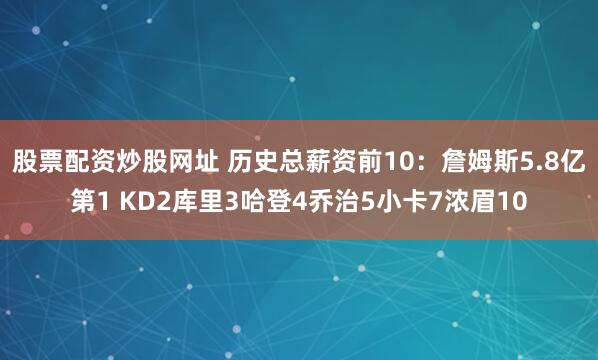 股票配资炒股网址 历史总薪资前10：詹姆斯5.8亿第1 KD2库里3哈登4乔治5小卡7浓眉10