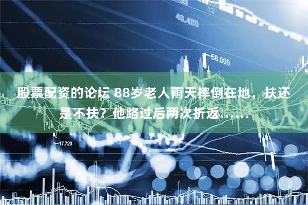 股票配资的论坛 88岁老人雨天摔倒在地，扶还是不扶？他路过后两次折返……