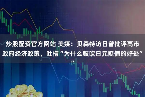 炒股配资官方网站 美媒：贝森特访日曾批评高市政府经济政策，吐槽“为什么鼓吹日元贬值的好处”
